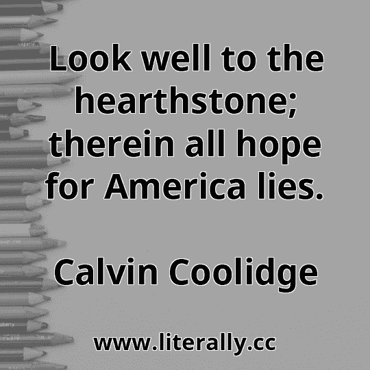 Look well to the hearthstone; therein all hope for America lies.
Calvin Coolidge
