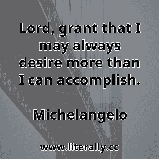 Lord, grant that I may always desire more than I can accomplish.
Michelangelo
