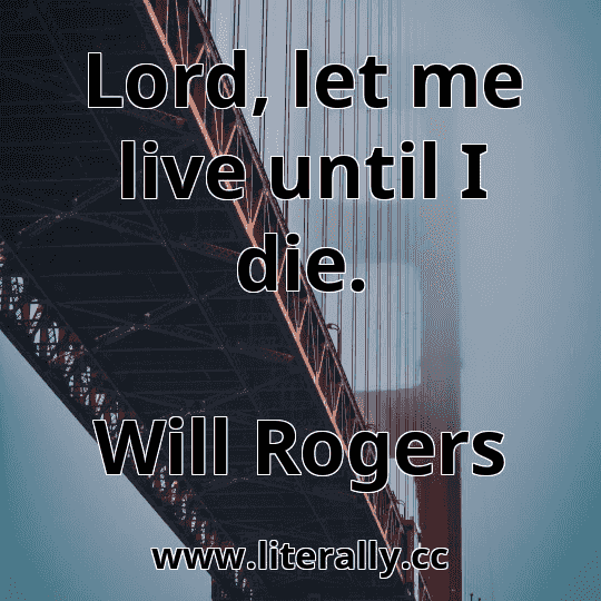 Lord, let me live until I die.
Will Rogers
