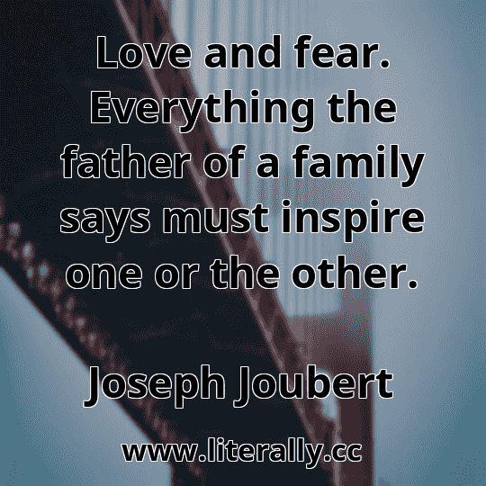 Love and fear. Everything the father of a family says must inspire one or the other.
Joseph Joubert
