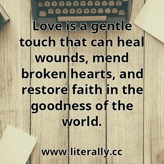Love is a gentle touch that can heal wounds, mend broken hearts, and restore faith in the goodness of the world.
