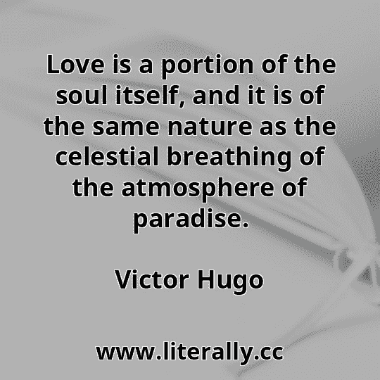 Love is a portion of the soul itself, and it is of the same nature as the celestial breathing of the atmosphere of paradise.
Victor Hugo
