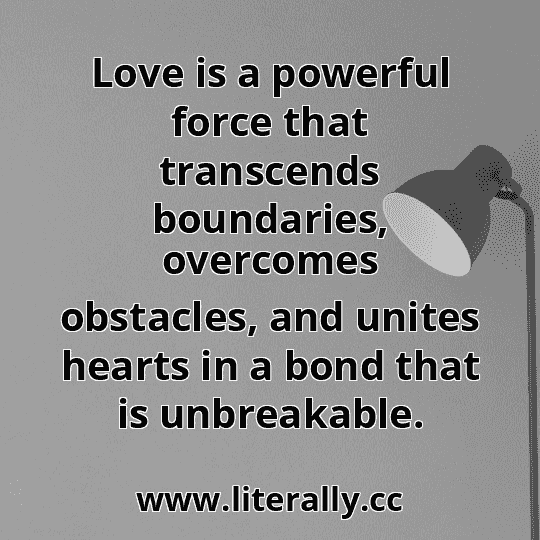 Love is a powerful force that transcends boundaries, overcomes obstacles, and unites hearts in a bond that is unbreakable.
