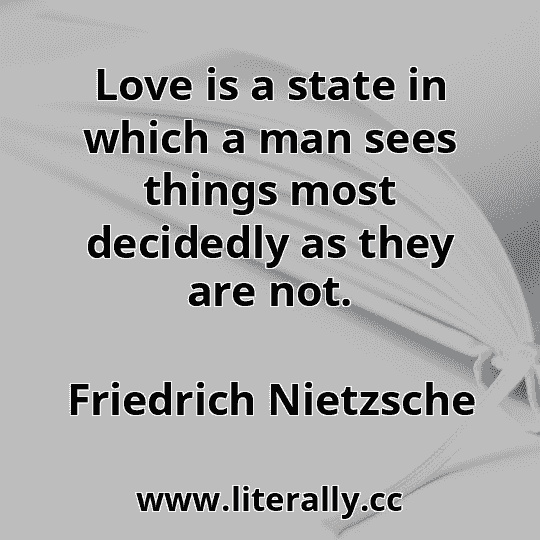 Love is a state in which a man sees things most decidedly as they are not.
Friedrich Nietzsche
