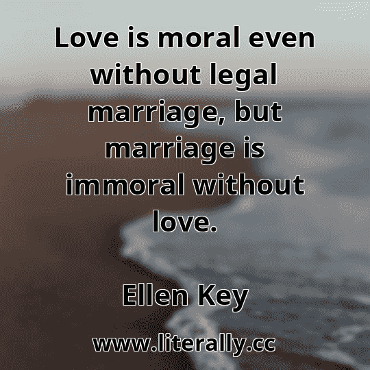 Love is moral even without legal marriage, but marriage is immoral without love.
Ellen Key
