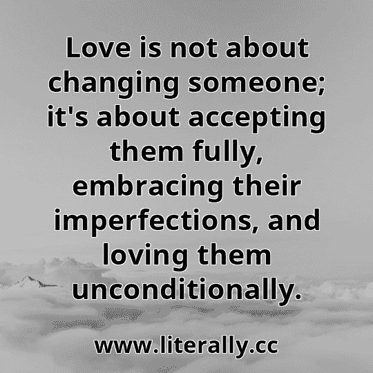 Love is not about changing someone; it's about accepting them fully, embracing their imperfections, and loving them unconditionally.
