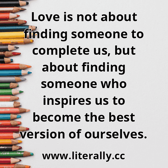 Love is not about finding someone to complete us, but about finding someone who inspires us to become the best version of ourselves.
