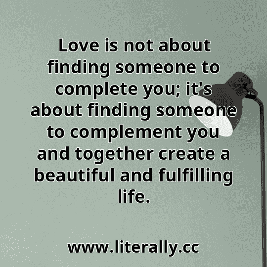 Love is not about finding someone to complete you; it's about finding someone to complement you and together create a beautiful and fulfilling life.
