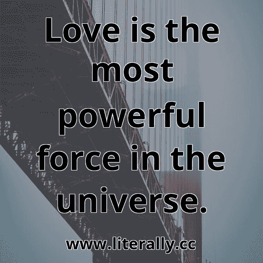 Love is the most powerful force in the universe.
