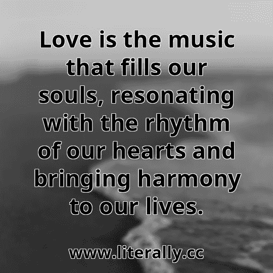 Love is the music that fills our souls, resonating with the rhythm of our hearts and bringing harmony to our lives.
