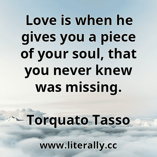 Love is when he gives you a piece of your soul, that you never knew was missing.
Torquato Tasso
