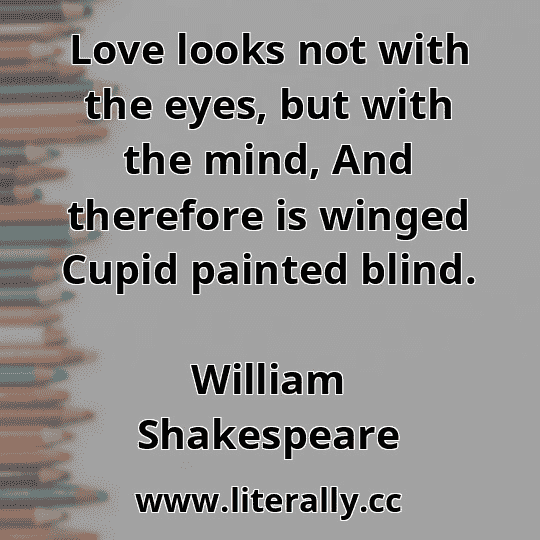 Love looks not with the eyes, but with the mind, And therefore is winged Cupid painted blind.
William Shakespeare
