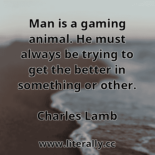 Man is a gaming animal. He must always be trying to get the better in something or other.
Charles Lamb
