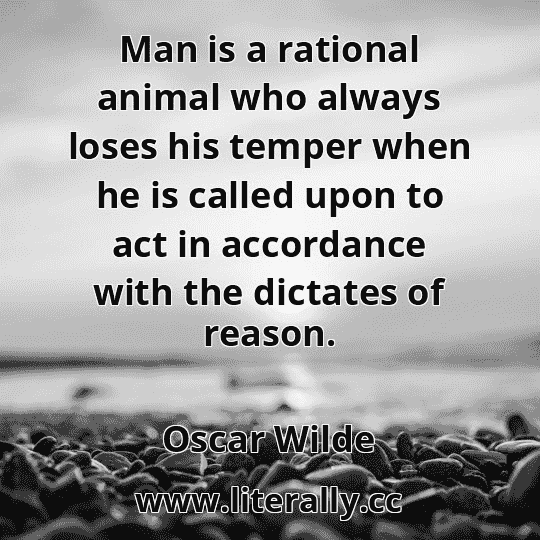 Man is a rational animal who always loses his temper when he is called upon to act in accordance with the dictates of reason.
Oscar Wilde
