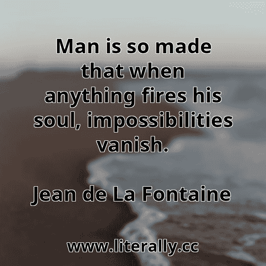 Man is so made that when anything fires his soul, impossibilities vanish.
Jean de La Fontaine
