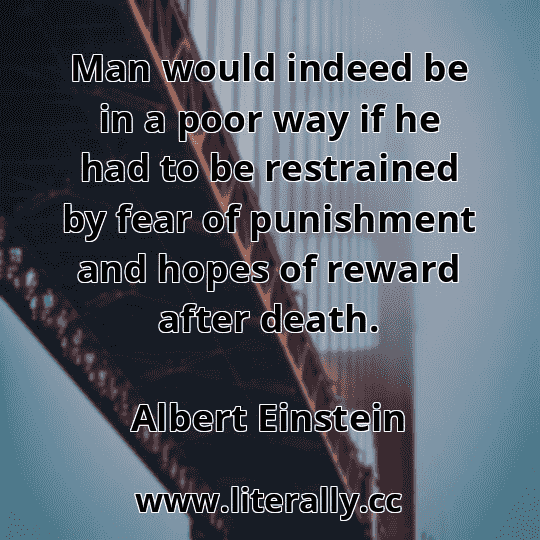 Man would indeed be in a poor way if he had to be restrained by fear of punishment and hopes of reward after death.
Albert Einstein
