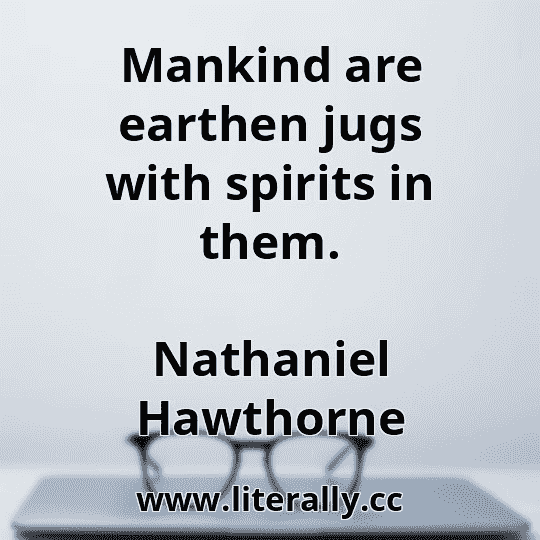 Mankind are earthen jugs with spirits in them.
Nathaniel Hawthorne
