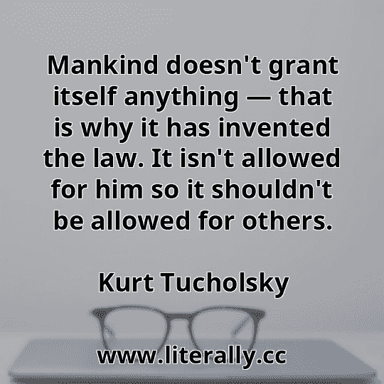 Mankind doesn't grant itself anything — that is why it has invented the law. It isn't allowed for him so it shouldn't be allowed for others.
Kurt Tucholsky
