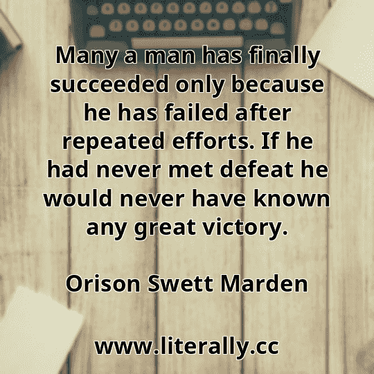 Many a man has finally succeeded only because he has failed after repeated efforts. If he had never met defeat he would never have known any great victory.
Orison Swett Marden
