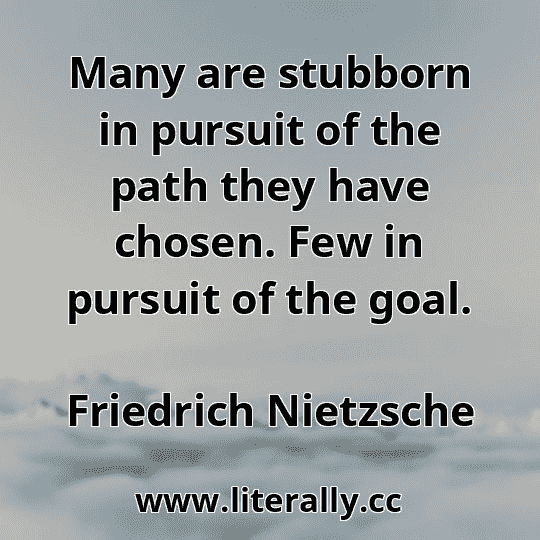 Many are stubborn in pursuit of the path they have chosen. Few in pursuit of the goal.
Friedrich Nietzsche
