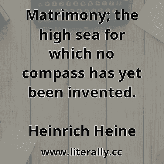 Matrimony; the high sea for which no compass has yet been invented.
Heinrich Heine
