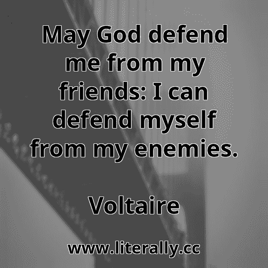 May God defend me from my friends: I can defend myself from my enemies.
Voltaire
