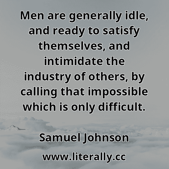 Men are generally idle, and ready to satisfy themselves, and intimidate the industry of others, by calling that impossible which is only difficult.
Samuel Johnson
