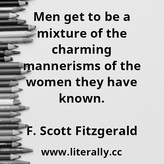 Men get to be a mixture of the charming mannerisms of the women they have known.
F. Scott Fitzgerald
