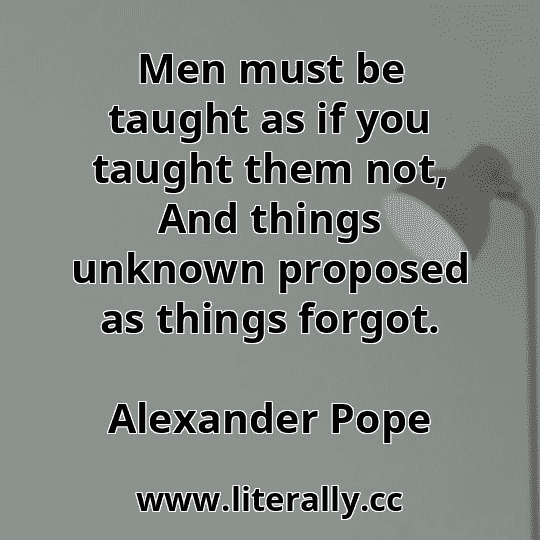 Men must be taught as if you taught them not, And things unknown proposed as things forgot.
Alexander Pope
