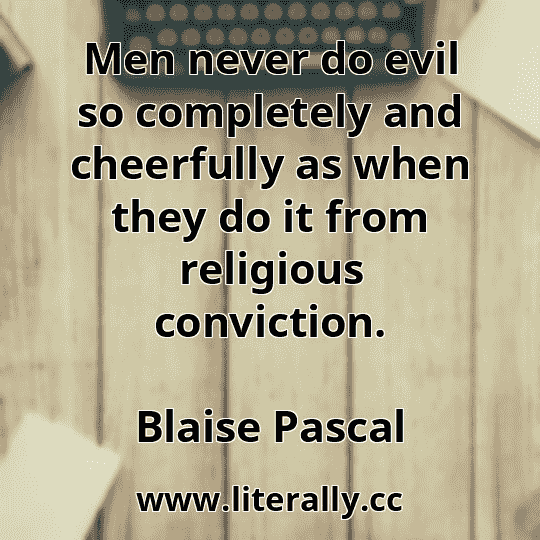 Men never do evil so completely and cheerfully as when they do it from religious conviction.
Blaise Pascal
