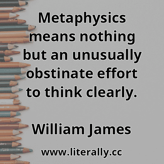 Metaphysics means nothing but an unusually obstinate effort to think clearly.
William James
