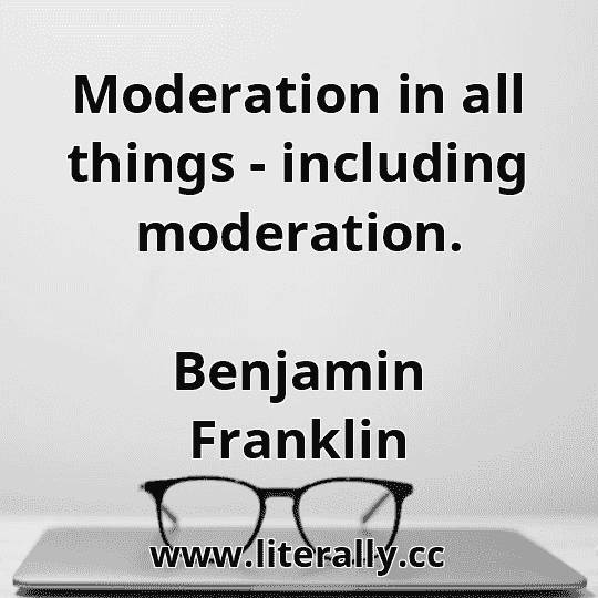 Moderation in all things - including moderation.
Benjamin Franklin

