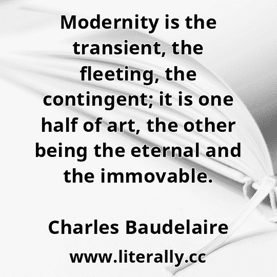 Modernity is the transient, the fleeting, the contingent; it is one half of art, the other being the eternal and the immovable.
Charles Baudelaire
