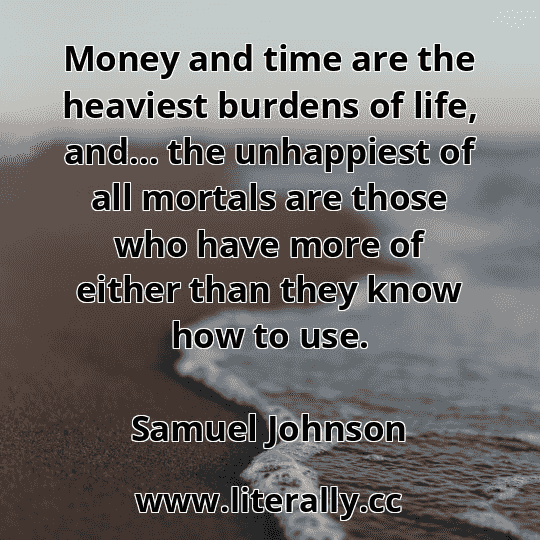 Money and time are the heaviest burdens of life, and… the unhappiest of all mortals are those who have more of either than they know how to use.
Samuel Johnson
