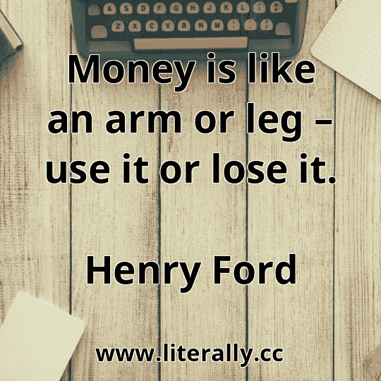 Money is like an arm or leg – use it or lose it.
Henry Ford

