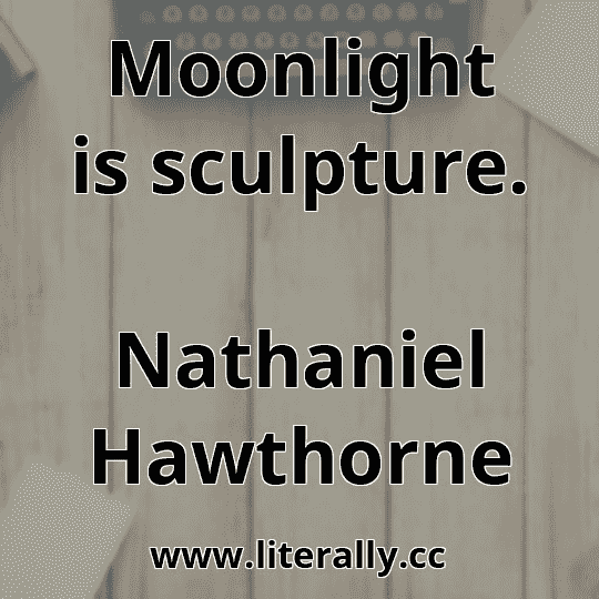 Moonlight is sculpture.
Nathaniel Hawthorne
