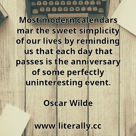 Most modern calendars mar the sweet simplicity of our lives by reminding us that each day that passes is the anniversary of some perfectly uninteresting event.
Oscar Wilde
