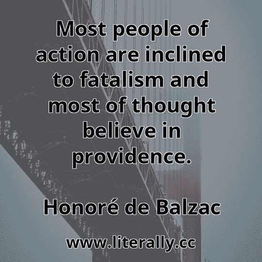 Most people of action are inclined to fatalism and most of thought believe in providence.
Honoré de Balzac
