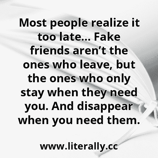 Most people realize it too late… Fake friends aren’t the ones who leave, but the ones who only stay when they need you. And disappear when you need them.
