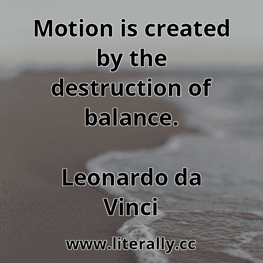 Motion is created by the destruction of balance.
Leonardo da Vinci
