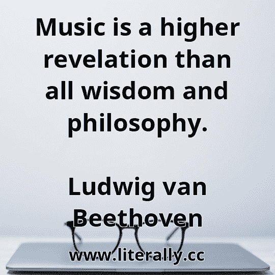 Music is a higher revelation than all wisdom and philosophy.
Ludwig van Beethoven
