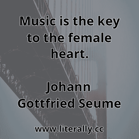 Music is the key to the female heart.
Johann Gottfried Seume
