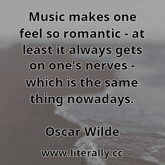 Music makes one feel so romantic - at least it always gets on one's nerves - which is the same thing nowadays.
Oscar Wilde
