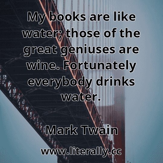 My books are like water; those of the great geniuses are wine. Fortunately everybody drinks water.
Mark Twain
