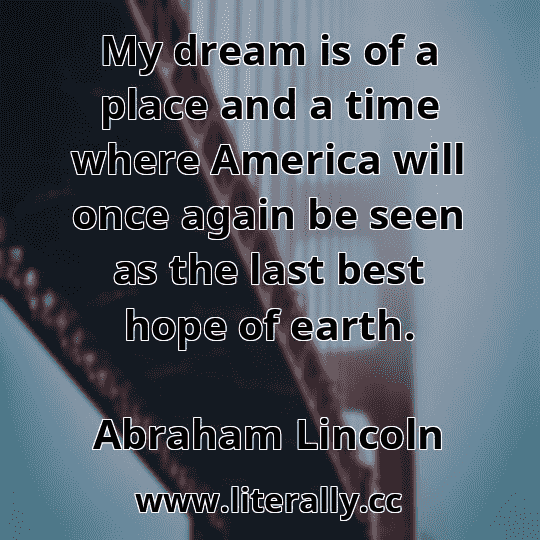 My dream is of a place and a time where America will once again be seen as the last best hope of earth.
Abraham Lincoln
