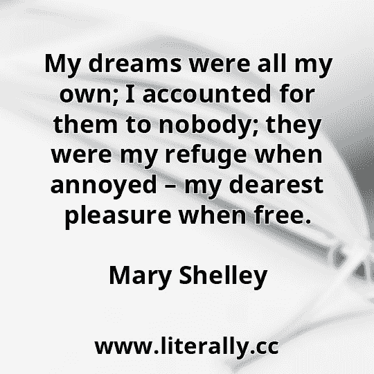 My dreams were all my own; I accounted for them to nobody; they were my refuge when annoyed – my dearest pleasure when free.
Mary Shelley
