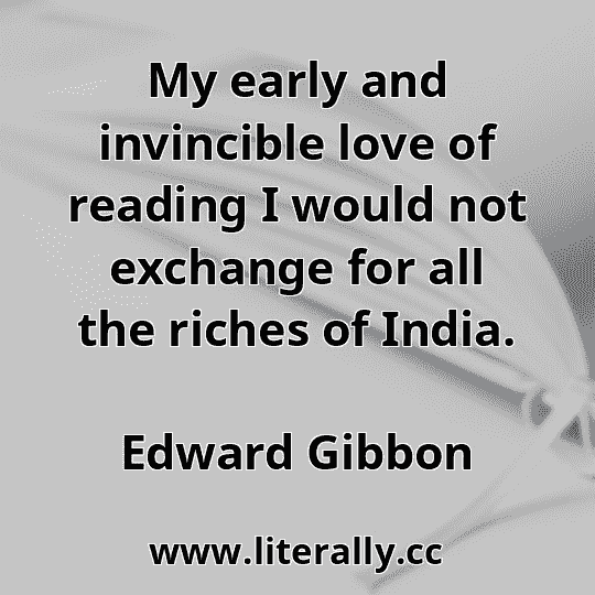 My early and invincible love of reading I would not exchange for all the riches of India.
Edward Gibbon
