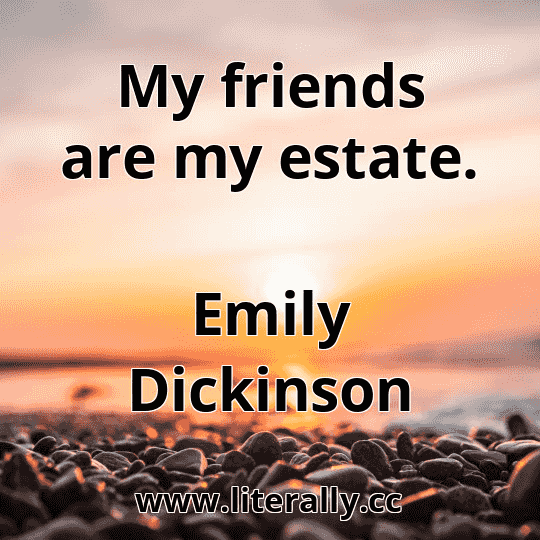 My friends are my estate.
Emily Dickinson
