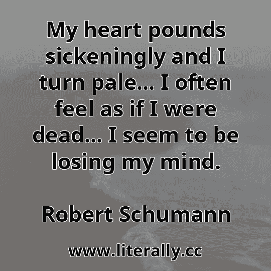 My heart pounds sickeningly and I turn pale... I often feel as if I were dead... I seem to be losing my mind.
Robert Schumann
