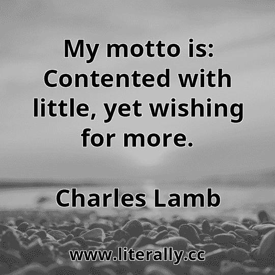 My motto is: Contented with little, yet wishing for more.
Charles Lamb
